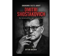 Unknown Facts About Dmitri Shostakovich: Fear, Survival, and Music Under Totalitarian Power (Unknown Facts About Legendary Classical Music Composers)