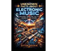 Unknown Facts About Electronic Music: Machines, Rebellion, and the Sound of the Future (Unknown Facts About the Cultural History of Musical Genres)