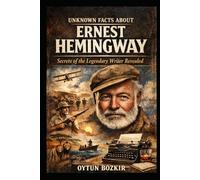 Unknown Facts About Ernest Hemingway: Secrets of the Legendary Writer Revealed (Unknown Facts About Literary Icons)