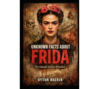 Unknown Facts About Frida: The Untold Stories Revealed (Unknown Facts About The Artists Who Shaped Modern Visual Culture)