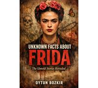 Unknown Facts About Frida: The Untold Stories Revealed (Unknown Facts About The Artists Who Shaped Modern Visual Culture)