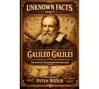 Unknown Facts About Galileo Galilei: The Cost of Challenging the Heavens (Unknown Facts About Scientific Minds That Changed the World)