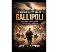Unknown Facts About Gallipoli: The Untold Stories of a Forgotten Campaign (Unknown Facts About Epic Battles That Changed World History)