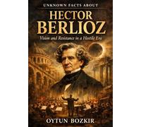 Unknown Facts About Hector Berlioz: Vision and Resistance in a Hostile Era (Unknown Facts About Legendary Classical Music Composers)