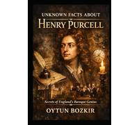 Unknown Facts About Henry Purcell: Secrets of England's Baroque Genius (Unknown Facts About Legendary Classical Music Composers)