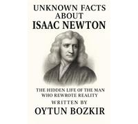 Unknown Facts About Isaac Newton: The Hidden Life of the Man Who Rewrote Reality (Unknown Facts About Scientific Minds That Changed the World)