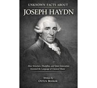Unknown Facts About Joseph Haydn: How Structure, Discipline, and Quiet Innovation Invented the Language of Classical Music (Unknown Facts About Legendary Classical Music Composers)