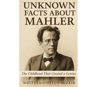 Unknown Facts About Mahler: The Childhood That Created A Genius (Unknown Facts About Legendary Classical Music Composers)