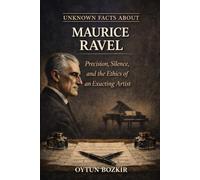 Unknown Facts About Maurice Ravel: Precision, Silence, and the Ethics of an Exacting Artist (Unknown Facts About Legendary Classical Music Composers)