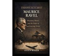 Unknown Facts About Maurice Ravel: Precision, Silence, and the Ethics of an Exacting Artist (Unknown Facts About Legendary Classical Music Composers)