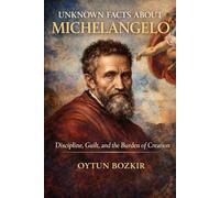Unknown Facts About Michelangelo: Discipline, Guilt, and the Burden of Creation: 9 (Unknown Facts About The Artists Who Shaped Modern Visual Culture)