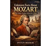 Unknown Facts About Mozart (2nd Edition): The Hidden Realities Behind The Genius (Unknown Facts About Legendary Classical Music Composers)