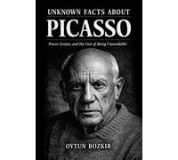 Unknown Facts About Picasso: Power, Genius, and the Cost of Being Unavoidable (Unknown Facts About The Artists Who Shaped Modern Visual Culture)