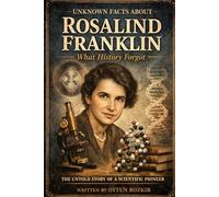 Unknown Facts About Rosalind Franklin: The Untold Story of a Scientific Pioneer (Unknown Facts About Scientific Minds That Changed the World)