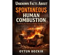 Unknown Facts About Spontaneous Human Combustion: Exploring the Mystery of Bodies That Burn: 8 (Unknown Facts About the Unexplained)