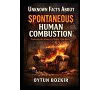 Unknown Facts About Spontaneous Human Combustion: Exploring the Mystery of Bodies That Burn (Unknown Facts About the Unexplained)
