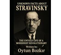 Unknown Facts About Stravinsky: The Untold Life of a Modernist Revolutionary (Unknown Facts About Legendary Classical Music Composers)