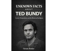 Unknown Facts About Ted Bundy: Control, Manipulation, and the Illusion of Intelligence: 4 (Unknown Facts About Notorious Criminals)