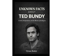 Unknown Facts About Ted Bundy: Control, Manipulation, and the Illusion of Intelligence (Unknown Facts About Notorious Criminals)