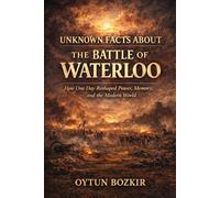 Unknown Facts About The Battle of Waterloo: How One Day Reshaped Power, Memory, and the Modern World: 4 (Unknown Facts About Epic Battles That Changed World History)