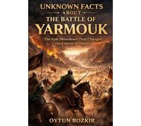 Unknown Facts About The Battle of Yarmouk: The Epic Showdown That Changed the Course of History (Unknown Facts About Epic Battles That Changed World History)