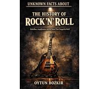 Unknown Facts About The History of Rock 'n' Roll: Rebellion, Amplification, and the Sound That Changed the World (Unknown Facts About the Cultural History of Musical Genres)