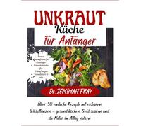Unkraut Küche für Anfänger: Über 50 einfache Rezepte mit essbaren Wildpflanzen - gesund kochen, Geld sparen und die Natur im Alltag nutzen