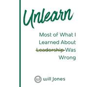 Unlearn: Most of What I Learned About Leadership Was Wrong
