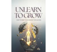 UNLEARN TO GROW: HOW TO CHANGE YOUR MINDSET FOR GROWTH