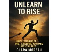 Unlearn To Rise: How Letting Go of What's Holding you back sets you free