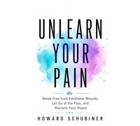 UNLEARN YOUR PAIN: Unlearn Your Pain: Break Free from Emotional Wounds, Let Go of the Past, and Reclaim Your Peace