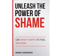 Unleash the Power of Shame: Use What Hurts to Fuel Success (From Low to COLOSSAL)