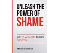 Unleash the Power of Shame: Use What Hurts to Fuel Success (From Low to COLOSSAL)