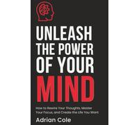 Unleash the Power of Your Mind: How to Rewire Your Thoughts, Master Your Focus, and Create the Life You Want