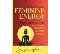 Unleash Your Feminine Energy: Feminine Energy Awakening: A Journey to Heal Your Inner Child and Come Home to Yourself.