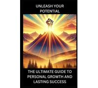 UNLEASH YOUR POTENTIAL: THE ULTIMATE GUIDE TO PERSONAL GROWTH AND LASTING SUCCESS