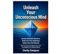 Unleash Your Unconscious Mind: Decode Automatic Behaviours. Break Free from Addictions. Unlock Your Full Potential. Why Your Awareness Matters More Than Your Willpower in a Distracted World