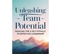 Unleashing Team Potential: Tackling The 5 Key Pitfalls To Effective Leadership