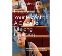 Unleashing Your Potential: A Guide to Lifelong Learning: Empower Yourself Through Continuous Self-Improvement
