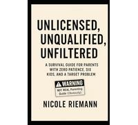 Unlicensed, Unqualified, Unfiltered: A Parent’s Guide: A Survival Guide for Parents With Zero Patience, Six Kids, and a Target Problem