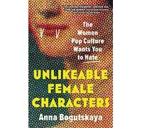 Unlikeable Female Characters: The Women Pop Culture Wants You to Hate