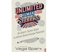 Unlimited Human Success: An Alien’s Cosmic Quest to Unlock Divine Human Potential