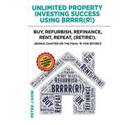 Unlimited Property Investing Success Using BRRRR(R!): Buy, Refurbish, Refinance, Rent, Repeat. (Bonus Chapter on the Final 'R' for Retire!)