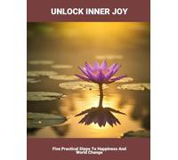 Unlock Inner Joy: Five Practical Steps To Happiness And World Change