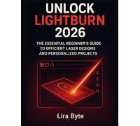 UNLOCK LIGHTBURN 2026: The Essential Beginner’s Guide to Efficient Laser Designs and Personalized Projects (Tech Mastery Bible Series)