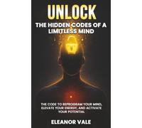 Unlock: The Hidden Codes of a Limitless Mind: The Code to Reprogram Your Mind, Elevate Your Energy, and Activate Your Potential