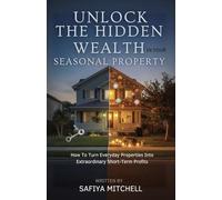 Unlock The Hidden Wealth In Your Seasonal Property: How To Turn Everyday Properties Into Extraordinary Short-Term Profits