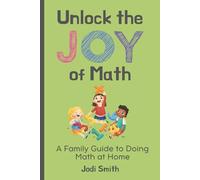 Unlock the Joy of Math; A Family Guide to Doing Math at Home: Making Math Fun with Ideas, Games and Activities for Kids (Unlock the Joy of Learning at Home | A Family and Parent Guide)