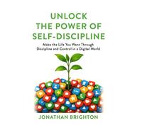 Unlock the Power of Self-Discipline: Make the Life You Want Through Discipline and Control in a Digital World