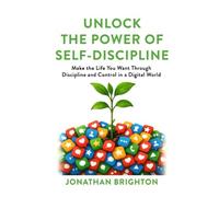 Unlock the Power of Self-Discipline: Make the Life You Want Through Discipline and Control in a Digital World